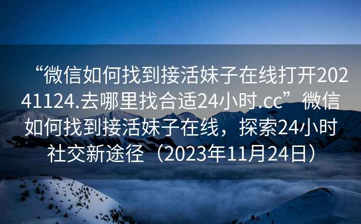 “微信如何找到接活妹子在線(xiàn)打開(kāi)20241124.去哪里找合適24小時(shí).cc”微信如何找到接活妹子在線(xiàn)，探索24小時(shí)社交新途徑（2023年11月24日）