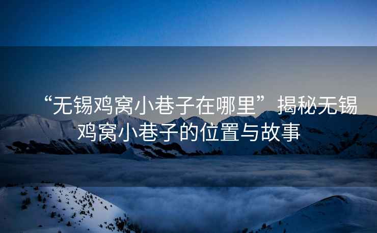 “無(wú)錫雞窩小巷子在哪里”揭秘無(wú)錫雞窩小巷子的位置與故事