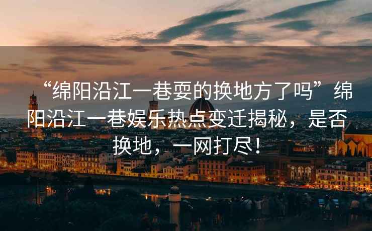“綿陽(yáng)沿江一巷耍的換地方了嗎”綿陽(yáng)沿江一巷娛樂(lè )熱點(diǎn)變遷揭秘，是否換地，一網(wǎng)打盡！