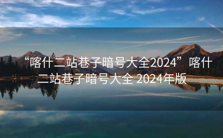 “喀什二站巷子暗號大全2024”喀什二站巷子暗號大全 2024年版