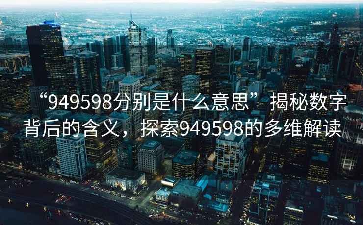 “949598分別是什么意思”揭秘數字背后的含義，探索949598的多維解讀