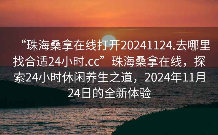 “珠海桑拿在線(xiàn)打開(kāi)20241124.去哪里找合適24小時(shí).cc”珠海桑拿在線(xiàn)，探索24小時(shí)休閑養生之道，2024年11月24日的全新體驗