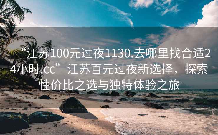 “江蘇100元過(guò)夜1130.去哪里找合適24小時(shí).cc”江蘇百元過(guò)夜新選擇，探索性?xún)r(jià)比之選與獨特體驗之旅