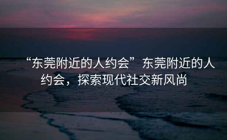 “東莞附近的人約會(huì )”東莞附近的人約會(huì )，探索現代社交新風(fēng)尚
