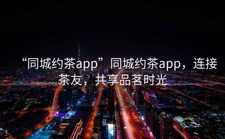 “同城約茶app”同城約茶app，連接茶友，共享品茗時(shí)光