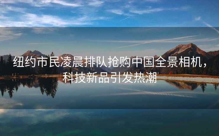 紐約市民凌晨排隊搶購中國全景相機，科技新品引發(fā)熱潮