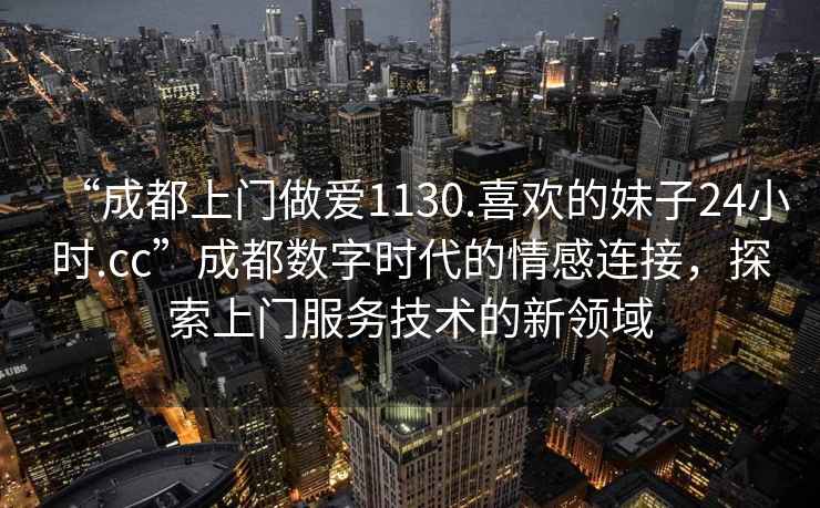 “成都上門(mén)做愛(ài)1130.喜歡的妹子24小時(shí).cc”成都數字時(shí)代的情感連接，探索上門(mén)服務(wù)技術(shù)的新領(lǐng)域