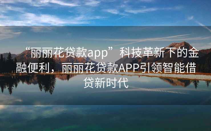 “麗麗花貸款app”科技革新下的金融便利，麗麗花貸款APP引領(lǐng)智能借貸新時(shí)代