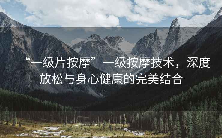 “一級片按摩”一級按摩技術(shù)，深度放松與身心健康的完美結合