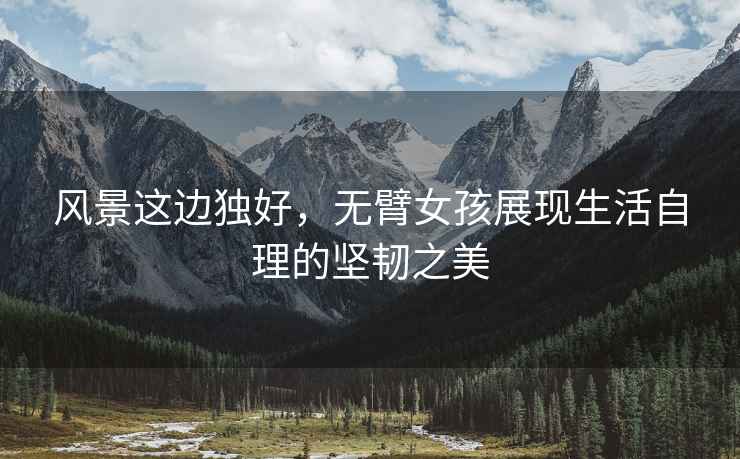 風(fēng)景這邊獨好，無(wú)臂女孩展現生活自理的堅韌之美