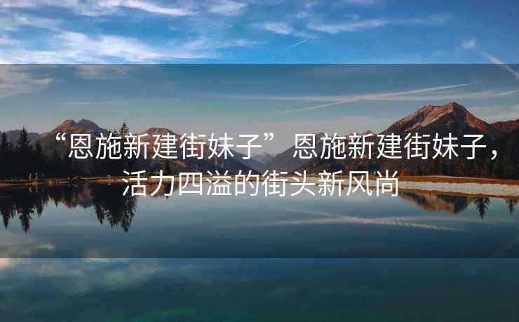 “恩施新建街妹子”恩施新建街妹子，活力四溢的街頭新風(fēng)尚