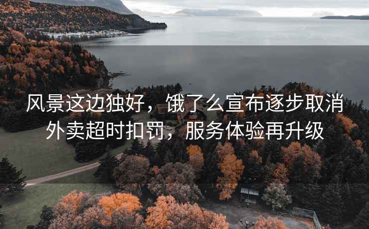 風(fēng)景這邊獨好，餓了么宣布逐步取消外賣(mài)超時(shí)扣罰，服務(wù)體驗再升級