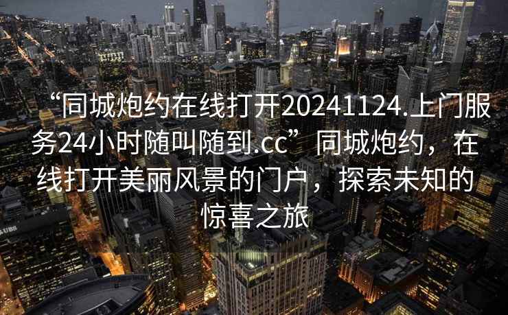 “同城炮約在線(xiàn)打開(kāi)20241124.上門(mén)服務(wù)24小時(shí)隨叫隨到.cc”同城炮約，在線(xiàn)打開(kāi)美麗風(fēng)景的門(mén)戶(hù)，探索未知的驚喜之旅