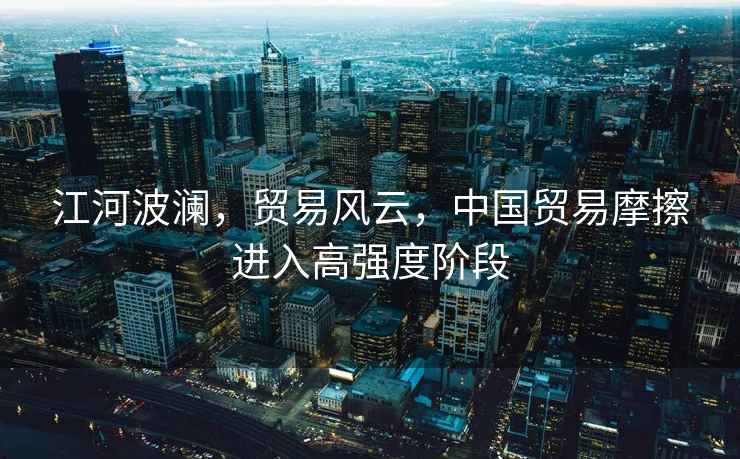 江河波瀾，貿易風(fēng)云，中國貿易摩擦進(jìn)入高強度階段