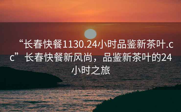 “長(cháng)春快餐1130.24小時(shí)品鑒新茶葉.cc”長(cháng)春快餐新風(fēng)尚，品鑒新茶葉的24小時(shí)之旅