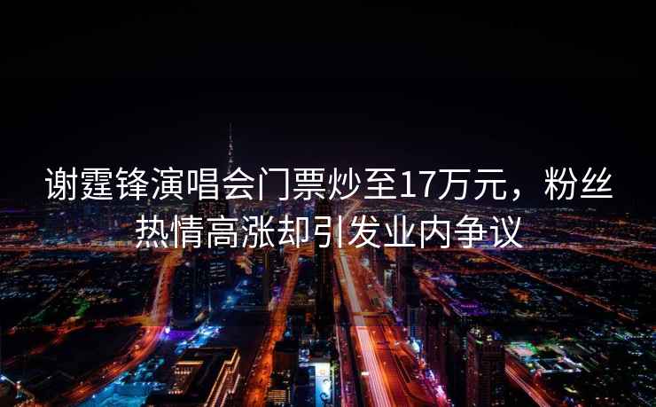 謝霆鋒演唱會(huì )門(mén)票炒至17萬(wàn)元，粉絲熱情高漲卻引發(fā)業(yè)內爭議
