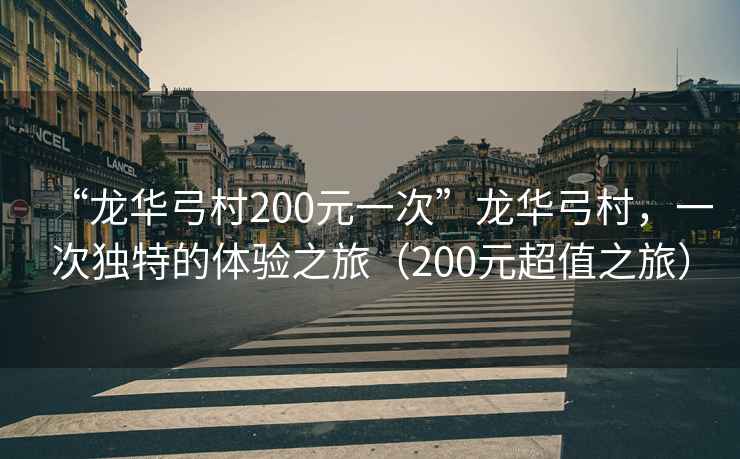 “龍華弓村200元一次”龍華弓村，一次獨特的體驗之旅（200元超值之旅）