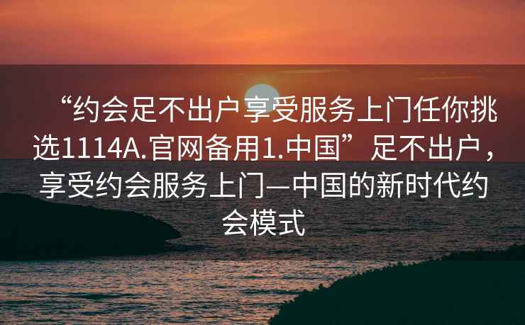 “約會(huì )足不出戶(hù)享受服務(wù)上門(mén)任你挑選1114A.官網(wǎng)備用1.中國”足不出戶(hù)，享受約會(huì )服務(wù)上門(mén)—中國的新時(shí)代約會(huì )模式