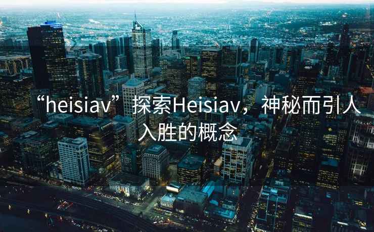 “heisiav”探索Heisiav，神秘而引人入勝的概念