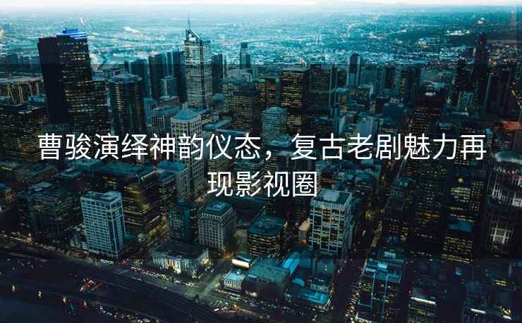 曹駿演繹神韻儀態(tài)，復古老劇魅力再現影視圈