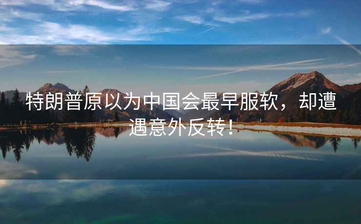 特朗普原以為中國會(huì )最早服軟，卻遭遇意外反轉！