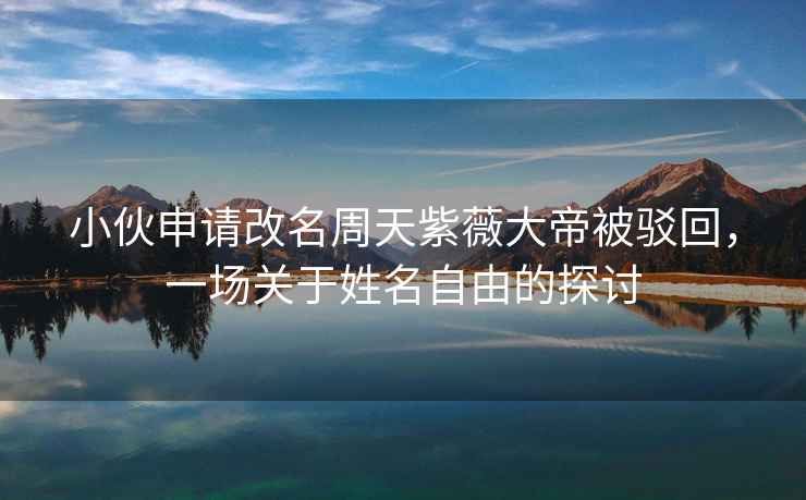 小伙申請改名周天紫薇大帝被駁回，一場(chǎng)關(guān)于姓名自由的探討