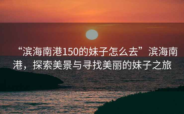 “濱海南港150的妹子怎么去”濱海南港，探索美景與尋找美麗的妹子之旅