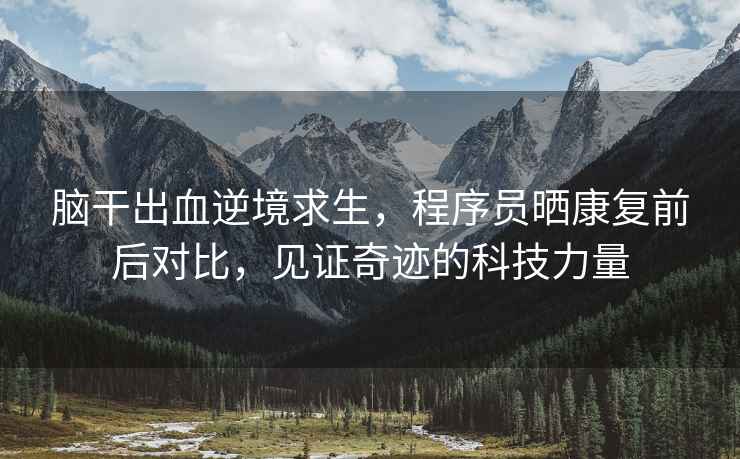 腦干出血逆境求生，程序員曬康復前后對比，見(jiàn)證奇跡的科技力量