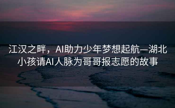 江漢之畔，AI助力少年夢(mèng)想起航—湖北小孩請AI人脈為哥哥報志愿的故事