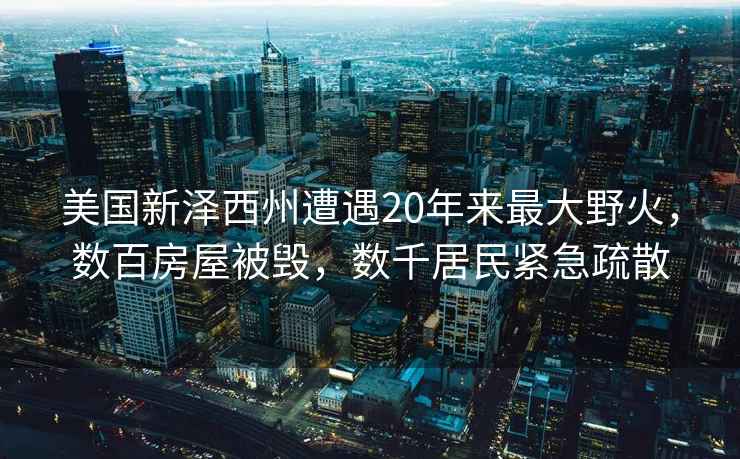 美國新澤西州遭遇20年來(lái)最大野火，數百房屋被毀，數千居民緊急疏散