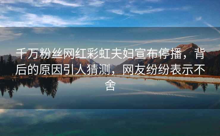 千萬(wàn)粉絲網(wǎng)紅彩虹夫婦宣布停播，背后的原因引人猜測，網(wǎng)友紛紛表示不舍