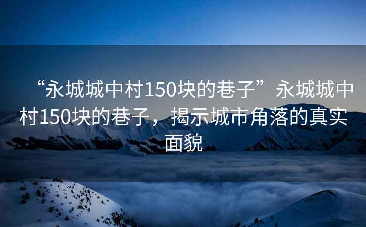 “永城城中村150塊的巷子”永城城中村150塊的巷子，揭示城市角落的真實(shí)面貌