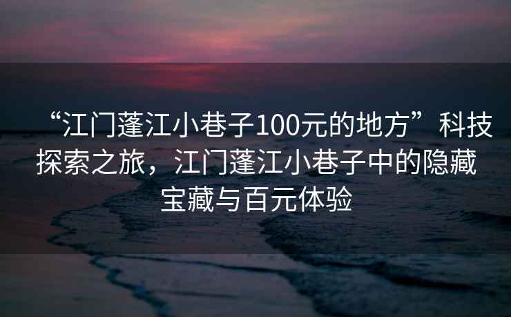 “江門(mén)蓬江小巷子100元的地方”科技探索之旅，江門(mén)蓬江小巷子中的隱藏寶藏與百元體驗