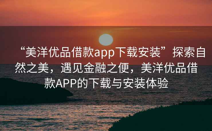 “美洋優(yōu)品借款app下載安裝”探索自然之美，遇見(jiàn)金融之便，美洋優(yōu)品借款APP的下載與安裝體驗