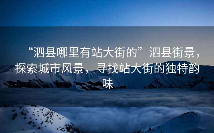 “泗縣哪里有站大街的”泗縣街景，探索城市風(fēng)景，尋找站大街的獨特韻味