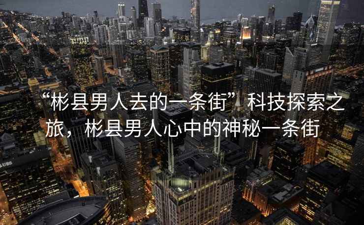 “彬縣男人去的一條街”科技探索之旅，彬縣男人心中的神秘一條街