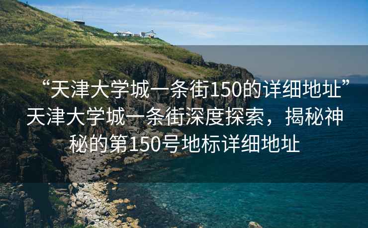 “天津大學(xué)城一條街150的詳細地址”天津大學(xué)城一條街深度探索，揭秘神秘的第150號地標詳細地址