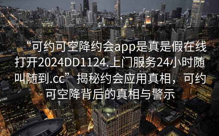 “可約可空降約會(huì )app是真是假在線(xiàn)打開(kāi)2024DD1124.上門(mén)服務(wù)24小時(shí)隨叫隨到.cc”揭秘約會(huì )應用真相，可約可空降背后的真相與警示
