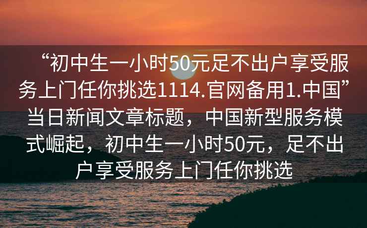 “初中生一小時(shí)50元足不出戶(hù)享受服務(wù)上門(mén)任你挑選1114.官網(wǎng)備用1.中國”當日新聞文章標題，中國新型服務(wù)模式崛起，初中生一小時(shí)50元，足不出戶(hù)享受服務(wù)上門(mén)任你挑選
