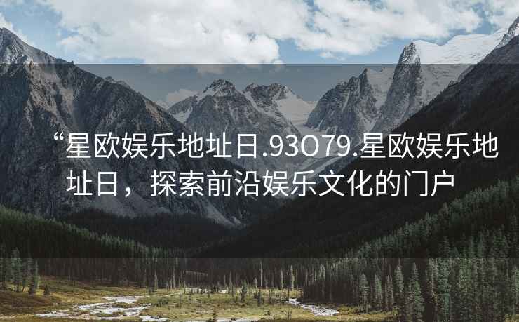 “星歐娛樂(lè )地址日.93O79.星歐娛樂(lè )地址日，探索前沿娛樂(lè )文化的門(mén)戶(hù)