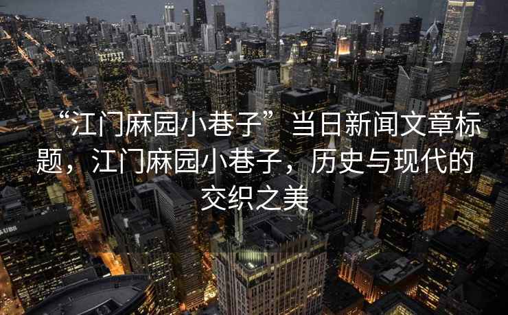 “江門(mén)麻園小巷子”當日新聞文章標題，江門(mén)麻園小巷子，歷史與現代的交織之美