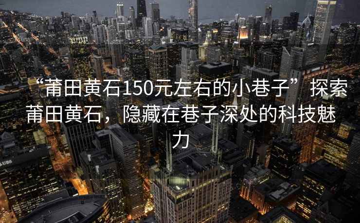 “莆田黃石150元左右的小巷子”探索莆田黃石，隱藏在巷子深處的科技魅力