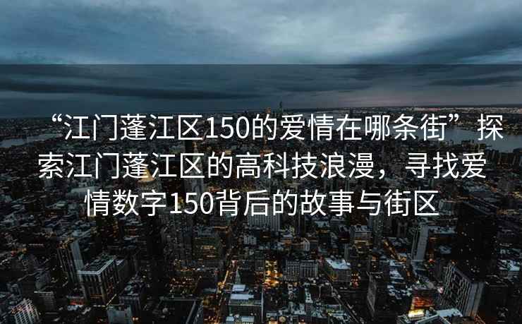 “江門(mén)蓬江區150的愛(ài)情在哪條街”探索江門(mén)蓬江區的高科技浪漫，尋找愛(ài)情數字150背后的故事與街區