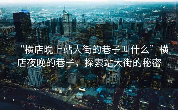 “橫店晚上站大街的巷子叫什么”橫店夜晚的巷子，探索站大街的秘密