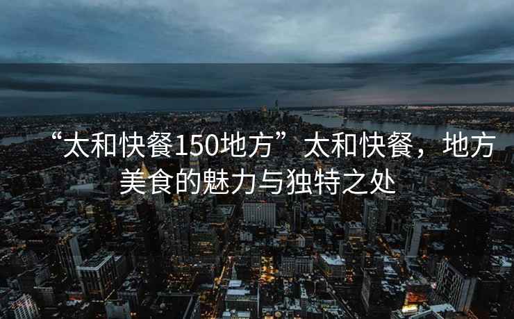 “太和快餐150地方”太和快餐，地方美食的魅力與獨特之處