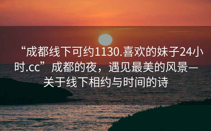 “成都線(xiàn)下可約1130.喜歡的妹子24小時(shí).cc”成都的夜，遇見(jiàn)最美的風(fēng)景—關(guān)于線(xiàn)下相約與時(shí)間的詩(shī)