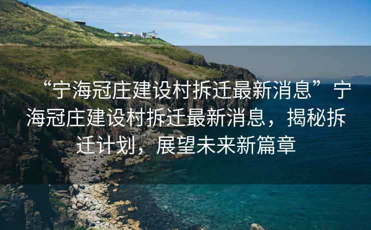“寧海冠莊建設村拆遷最新消息”寧海冠莊建設村拆遷最新消息，揭秘拆遷計劃，展望未來(lái)新篇章