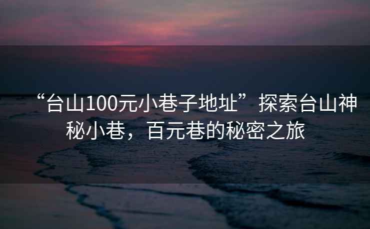 “臺山100元小巷子地址”探索臺山神秘小巷，百元巷的秘密之旅