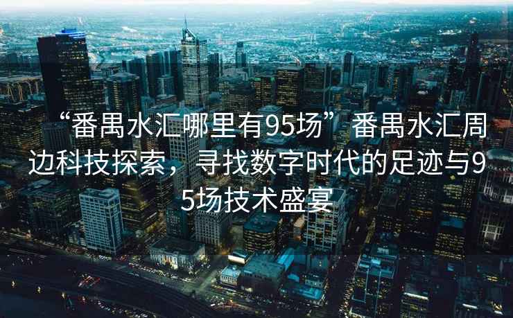 “番禺水匯哪里有95場(chǎng)”番禺水匯周邊科技探索，尋找數字時(shí)代的足跡與95場(chǎng)技術(shù)盛宴