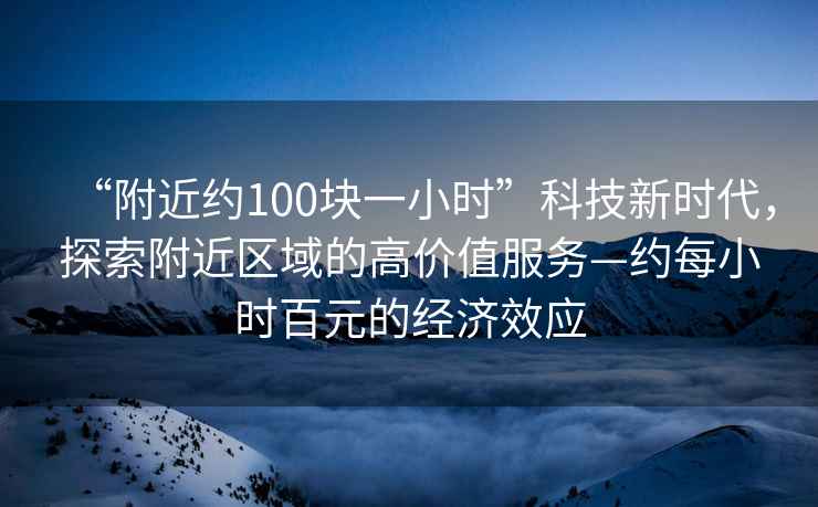 “附近約100塊一小時(shí)”科技新時(shí)代，探索附近區域的高價(jià)值服務(wù)—約每小時(shí)百元的經(jīng)濟效應